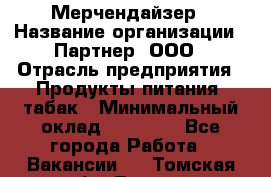 Мерчендайзер › Название организации ­ Партнер, ООО › Отрасль предприятия ­ Продукты питания, табак › Минимальный оклад ­ 35 000 - Все города Работа » Вакансии   . Томская обл.,Томск г.